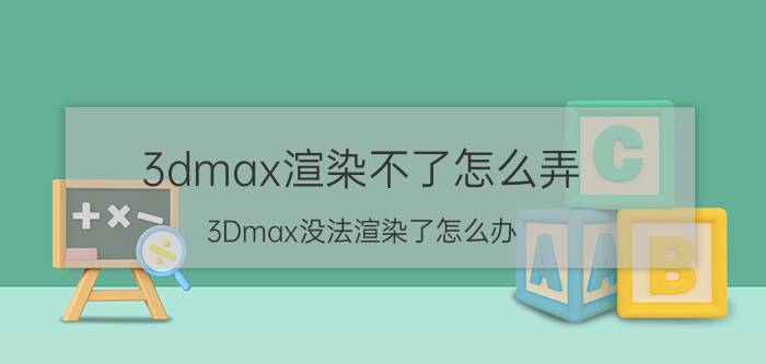 3dmax渲染不了怎么弄 3Dmax没法渲染了怎么办？